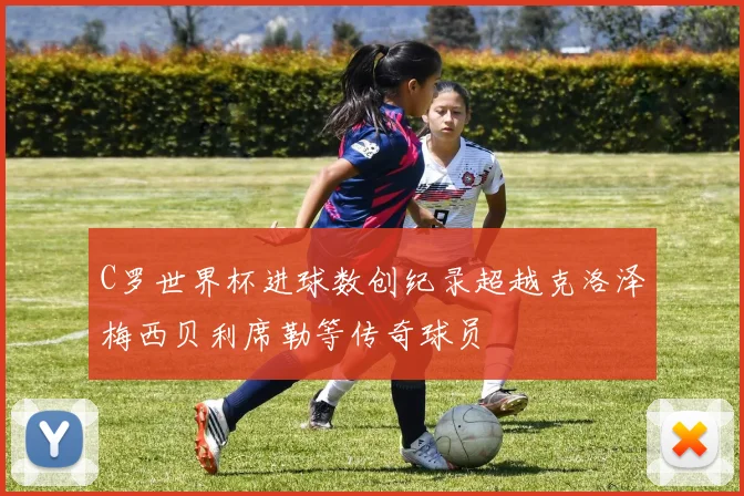 C罗世界杯进球数创纪录超越克洛泽梅西贝利席勒等传奇球员