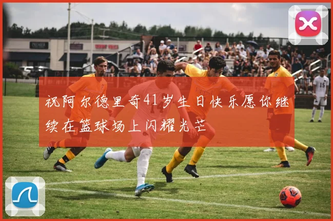 祝阿尔德里奇41岁生日快乐愿你继续在篮球场上闪耀光芒