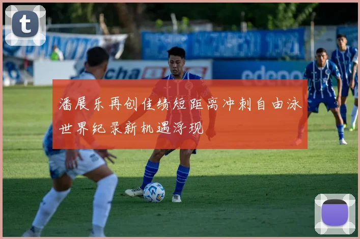 潘展乐再创佳绩短距离冲刺自由泳世界纪录新机遇浮现