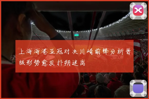 上海海港亚冠对决川崎前锋分析晋级形势愈发扑朔迷离