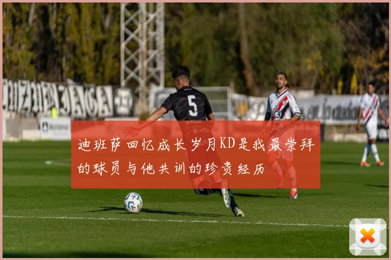 迪班萨回忆成长岁月KD是我最崇拜的球员与他共训的珍贵经历