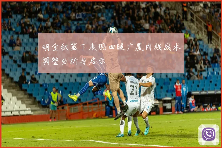 胡金秋篮下表现回暖广厦内线战术调整分析与启示