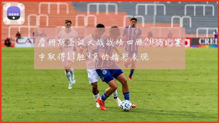 詹姆斯圣诞大战战绩回顾20场比赛中取得11胜9负的精彩表现